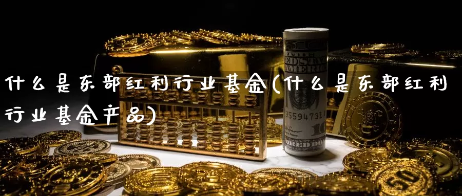 什么是东部红利行业基金(什么是东部红利行业基金产品)_https://www.zzcnk.com_基金_第1张