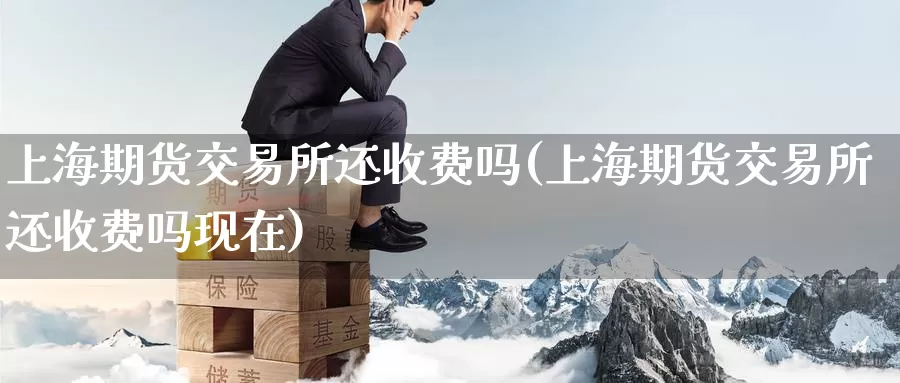 上海期货交易所还收费吗(上海期货交易所还收费吗现在)_https://www.zzcnk.com_期货百科_第1张