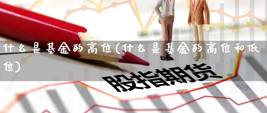 什么是基金的高位(什么是基金的高位和低位)_https://www.zzcnk.com_基金_第1张