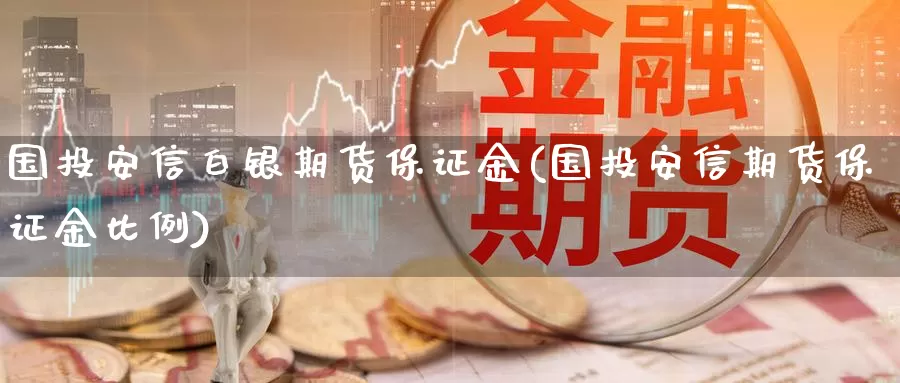 国投安信白银期货保证金(国投安信期货保证金比例)_https://www.zzcnk.com_理财_第1张