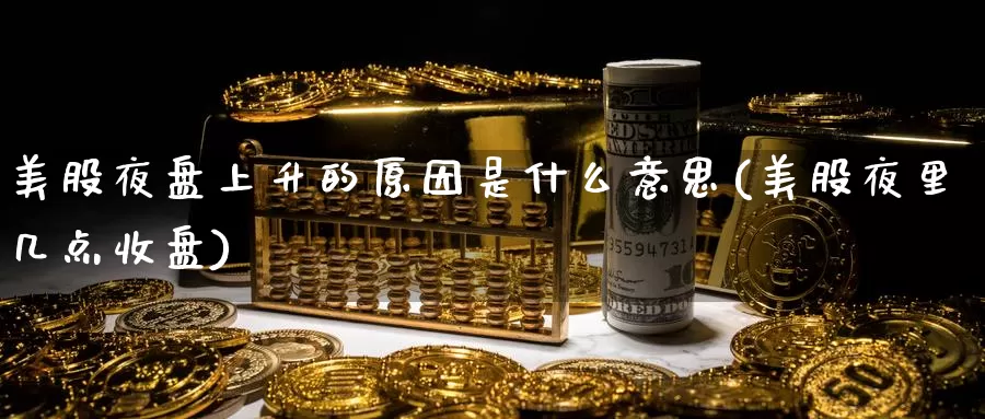美股夜盘上升的原因是什么意思(美股夜里几点收盘)_https://www.zzcnk.com_财经_第1张