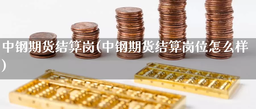 中钢期货结算岗(中钢期货结算岗位怎么样)_原油期货_第1张_国际期货直播室 中钢期货结算岗(中钢期货结算岗位怎么样)_https://www.zzcnk.com_原油期货_第1张