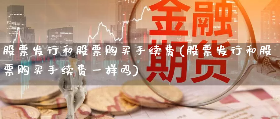 股票发行和股票购买手续费(股票发行和股票购买手续费一样吗)_https://www.zzcnk.com_股票_第1张