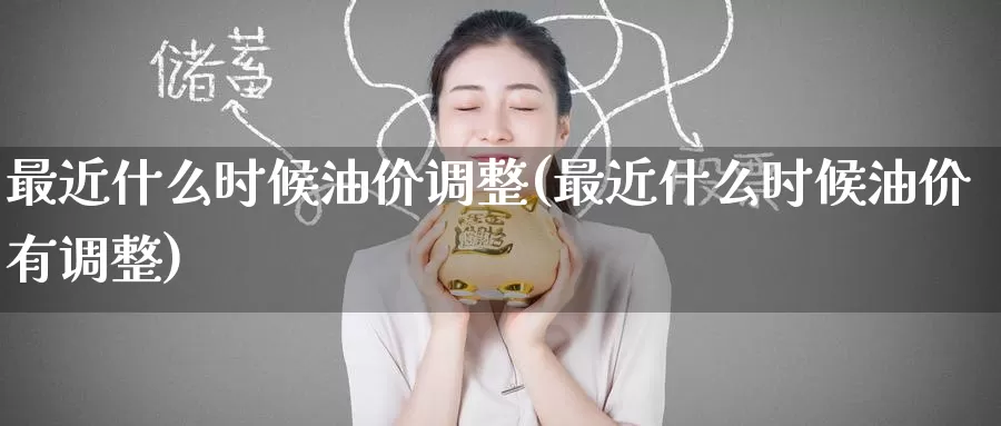 最近什么时候油价调整(最近什么时候油价有调整)_https://www.zzcnk.com_股指期货_第1张