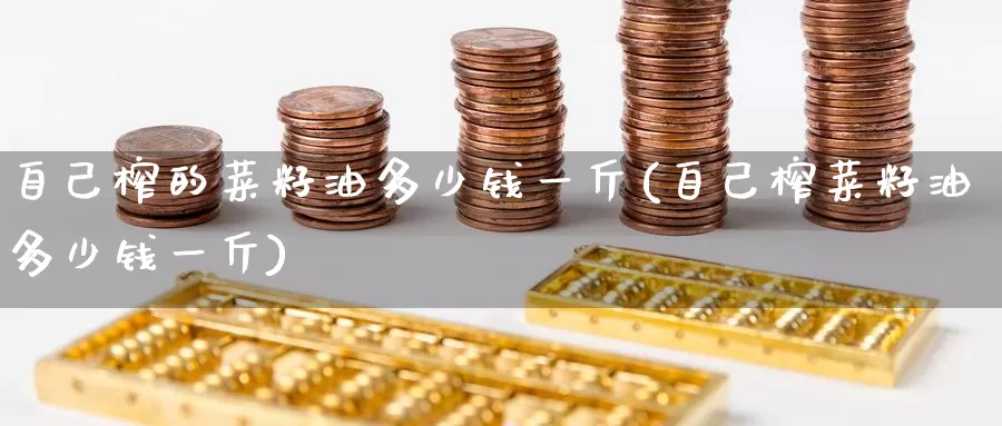 自己榨的菜籽油多少钱一斤(自己榨菜籽油多少钱一斤)_https://www.zzcnk.com_股指期货_第1张