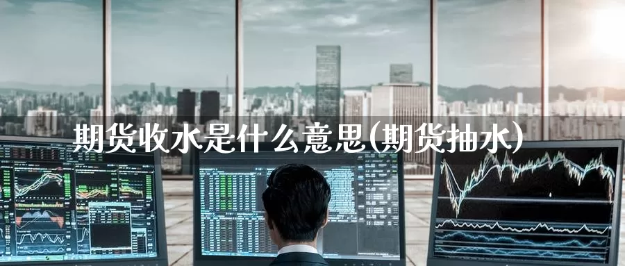 期货收水是什么意思(期货抽水)_https://www.zzcnk.com_财经_第1张