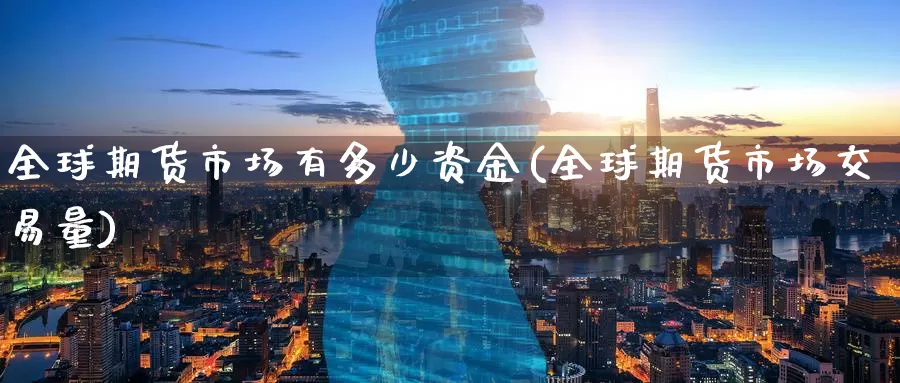 全球期货市场有多少资金(全球期货市场交易量)_https://www.zzcnk.com_股指期货_第1张