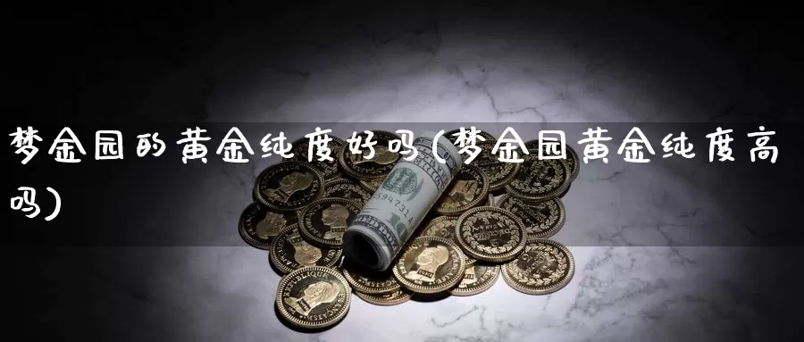 梦金园的黄金纯度好吗(梦金园黄金纯度高吗)_https://www.zzcnk.com_理财_第1张
