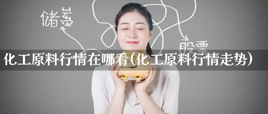 化工原料行情在哪看(化工原料行情走势)_https://www.zzcnk.com_内盘期货_第1张