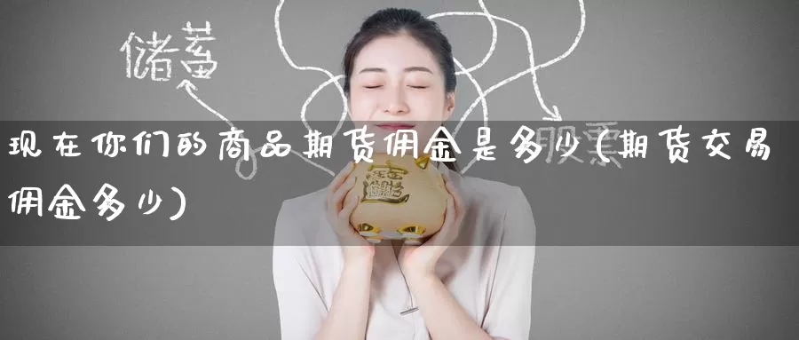 现在你们的商品期货佣金是多少(期货交易佣金多少)_https://www.zzcnk.com_股指期货_第1张