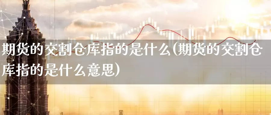 期货的交割仓库指的是什么(期货的交割仓库指的是什么意思)_https://www.zzcnk.com_期货_第1张