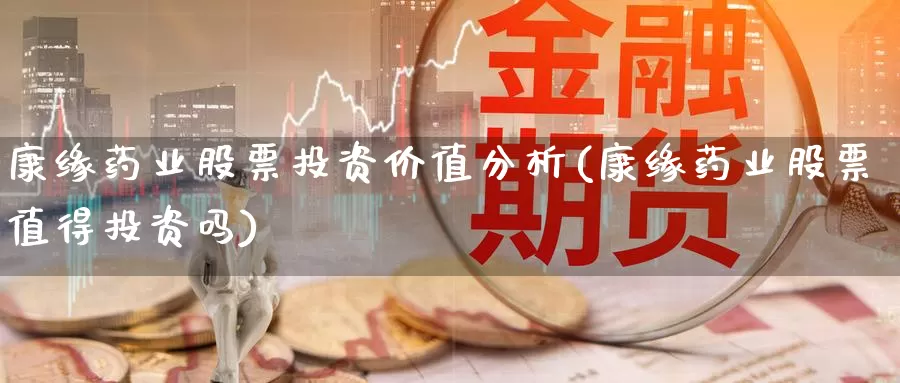康缘药业股票投资价值分析(康缘药业股票值得投资吗)_https://www.zzcnk.com_股票_第1张