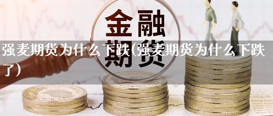 强麦期货为什么下跌(强麦期货为什么下跌了)_https://www.zzcnk.com_期货直播_第1张