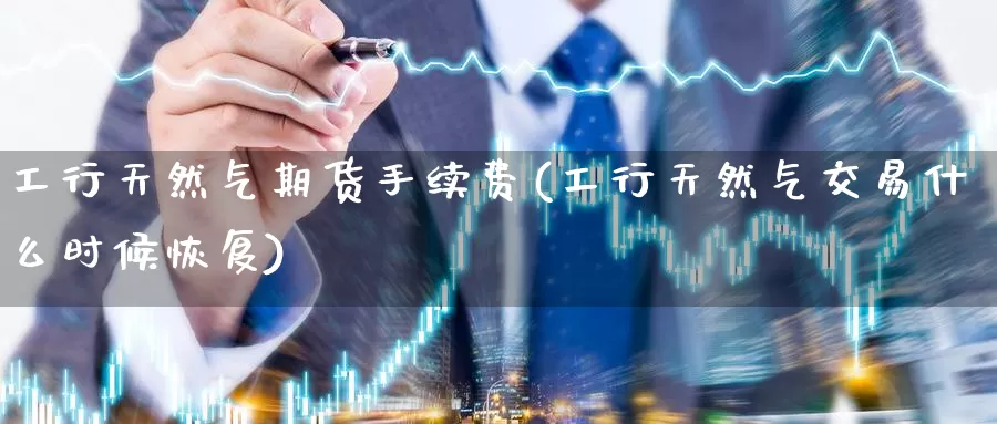 工行天然气期货手续费(工行天然气交易什么时候恢复)_https://www.zzcnk.com_内盘期货_第1张