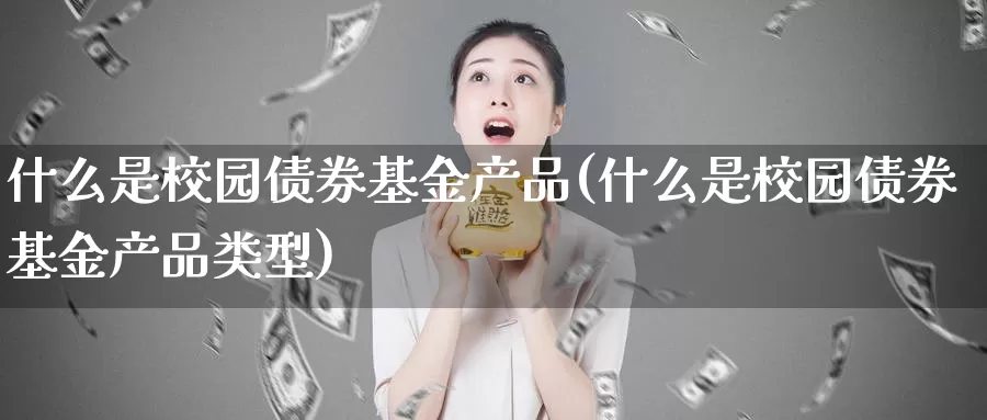什么是校园债券基金产品(什么是校园债券基金产品类型)_https://www.zzcnk.com_基金_第1张