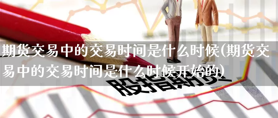 期货交易中的交易时间是什么时候(期货交易中的交易时间是什么时候开始的)_恒生指数_第1张_国际期货直播室 期货交易中的交易时间是什么时候(期货交易中的交易时间是什么时候开始的)_https://www.zzcnk.com_恒生指数_第1张
