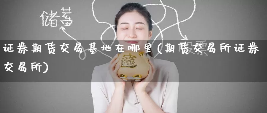 证券期货交易基地在哪里(期货交易所证券交易所)_https://www.zzcnk.com_股指期货_第1张