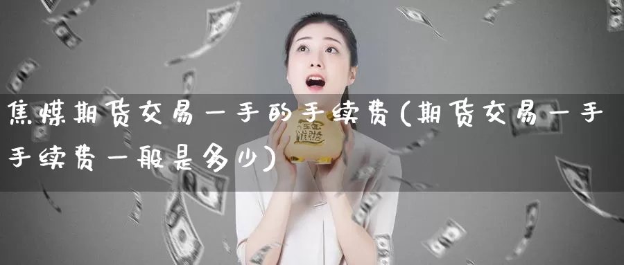 焦煤期货交易一手的手续费(期货交易一手手续费一般是多少)_https://www.zzcnk.com_股指期货_第1张