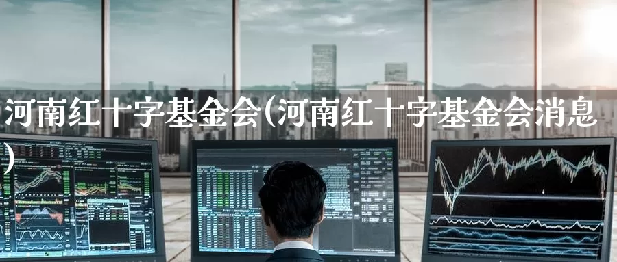 河南红十字基金会(河南红十字基金会消息)_https://www.zzcnk.com_期货_第1张