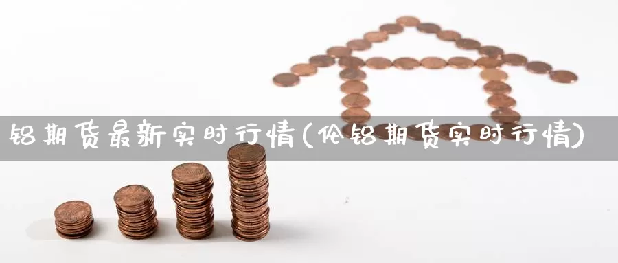 铝期货最新实时行情(伦铝期货实时行情)_https://www.zzcnk.com_恒生指数_第1张