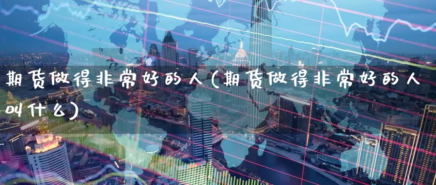 期货做得非常好的人(期货做得非常好的人叫什么)_期货百科_第1张_国际期货直播室 期货做得非常好的人(期货做得非常好的人叫什么)_https://www.zzcnk.com_期货百科_第1张
