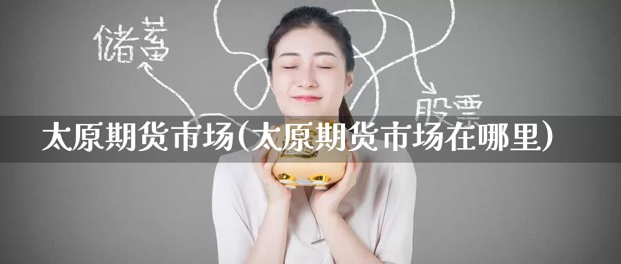太原期货市场(太原期货市场在哪里)_https://www.zzcnk.com_纳指期货_第1张