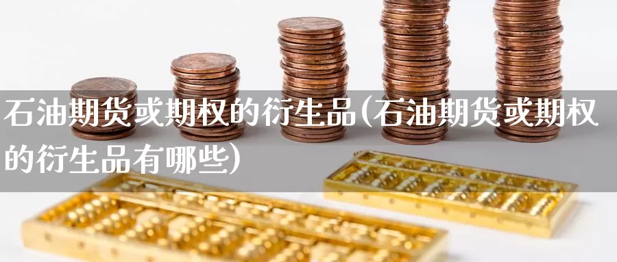 石油期货或期权的衍生品(石油期货或期权的衍生品有哪些)_https://www.zzcnk.com_恒生指数_第1张