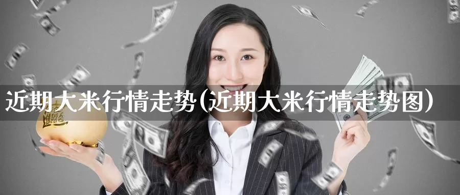 近期大米行情走势(近期大米行情走势图)_https://www.zzcnk.com_内盘期货_第1张