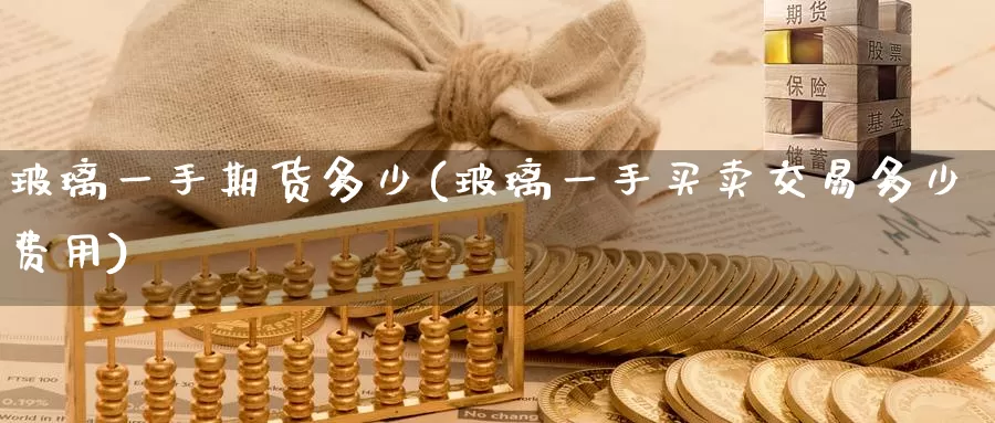 玻璃一手期货多少(玻璃一手买卖交易多少费用)_https://www.zzcnk.com_期货直播_第1张