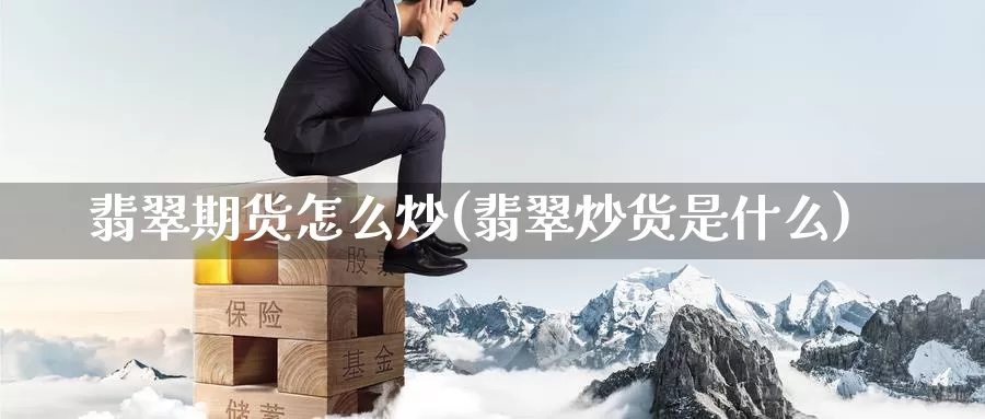 翡翠期货怎么炒(翡翠炒货是什么)_https://www.zzcnk.com_期货直播_第1张