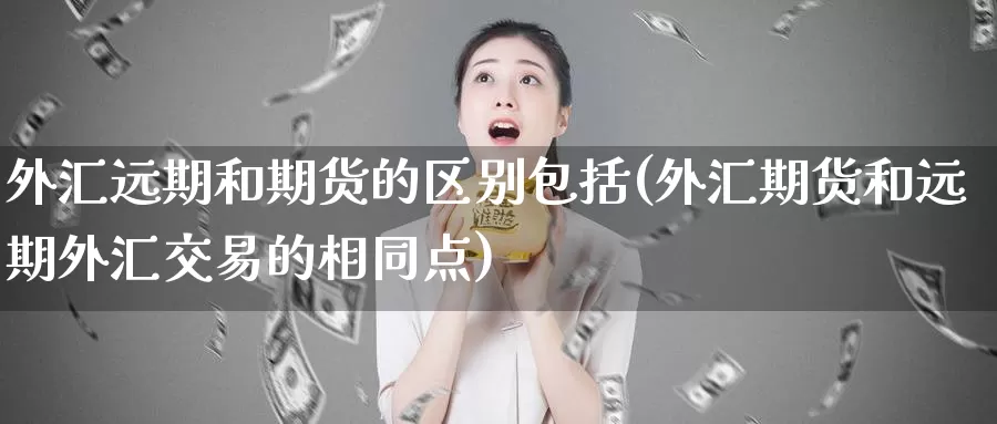 外汇远期和期货的区别包括(外汇期货和远期外汇交易的相同点)_https://www.zzcnk.com_期货直播_第1张
