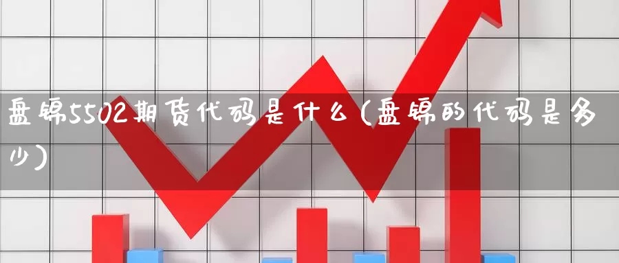 盘锦5502期货代码是什么(盘锦的代码是多少)_https://www.zzcnk.com_纳指期货_第1张