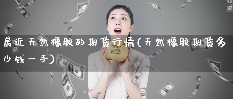 最近天然橡胶的期货行情(天然橡胶期货多少钱一手)_https://www.zzcnk.com_内盘期货_第1张