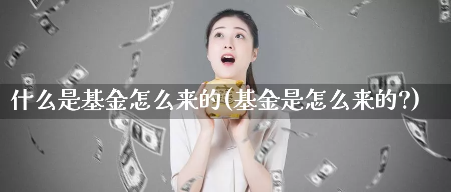 什么是基金怎么来的(基金是怎么来的?)_https://www.zzcnk.com_基金_第1张