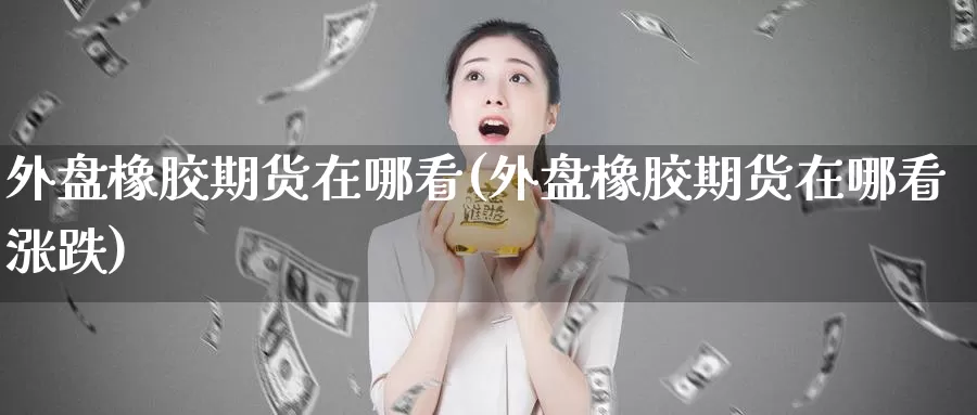 外盘橡胶期货在哪看(外盘橡胶期货在哪看涨跌)_期货直播_第1张_国际期货直播室 外盘橡胶期货在哪看(外盘橡胶期货在哪看涨跌)_https://www.zzcnk.com_期货直播_第1张