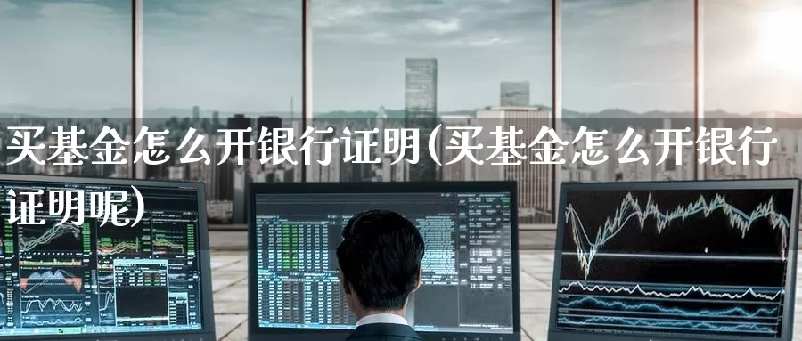 买基金怎么开银行证明(买基金怎么开银行证明呢)_https://www.zzcnk.com_基金_第1张