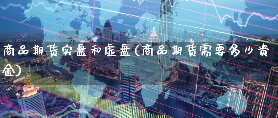 商品期货实盘和虚盘(商品期货需要多少资金)_https://www.zzcnk.com_期货直播_第1张