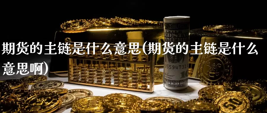 期货的主链是什么意思(期货的主链是什么意思啊)_https://www.zzcnk.com_股票_第1张