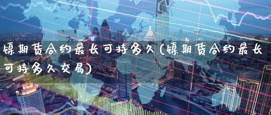 镍期货合约最长可持多久(镍期货合约最长可持多久交易)_原油期货_第1张_国际期货直播室 镍期货合约最长可持多久(镍期货合约最长可持多久交易)_https://www.zzcnk.com_原油期货_第1张