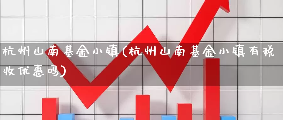 杭州山南基金小镇(杭州山南基金小镇有税收优惠吗)_https://www.zzcnk.com_期货_第1张