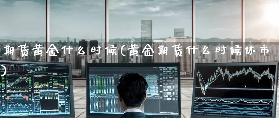 期货黄金什么时候(黄金期货什么时候休市)_https://www.zzcnk.com_纳指期货_第1张
