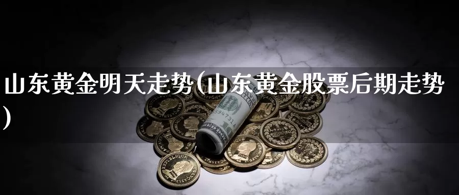 山东黄金明天走势(山东黄金股票后期走势)_https://www.zzcnk.com_原油期货_第1张