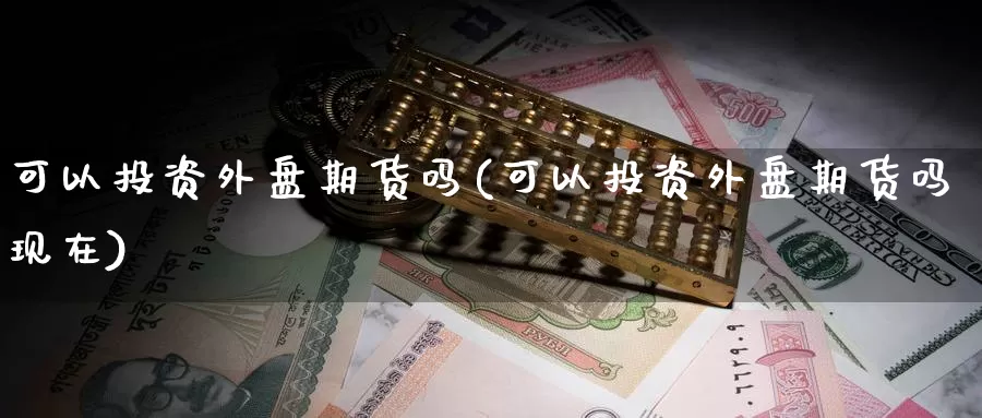 可以投资外盘期货吗(可以投资外盘期货吗现在)_https://www.zzcnk.com_原油期货_第1张