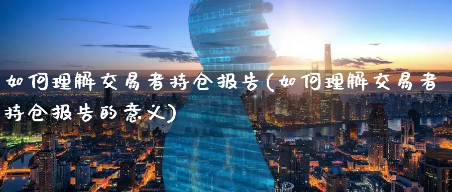 如何理解交易者持仓报告(如何理解交易者持仓报告的意义)_https://www.zzcnk.com_期货百科_第1张
