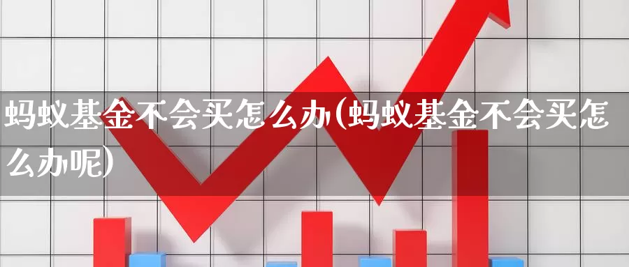 蚂蚁基金不会买怎么办(蚂蚁基金不会买怎么办呢)_https://www.zzcnk.com_基金_第1张