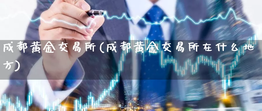 成都黄金交易所(成都黄金交易所在什么地方)_https://www.zzcnk.com_股指期货_第1张