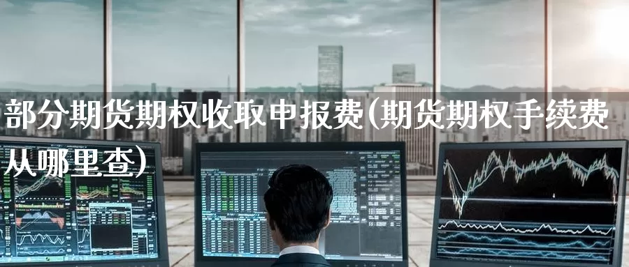 部分期货期权收取申报费(期货期权手续费从哪里查)_https://www.zzcnk.com_股指期货_第1张