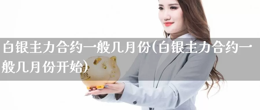 白银主力合约一般几月份(白银主力合约一般几月份开始)_https://www.zzcnk.com_期货百科_第1张