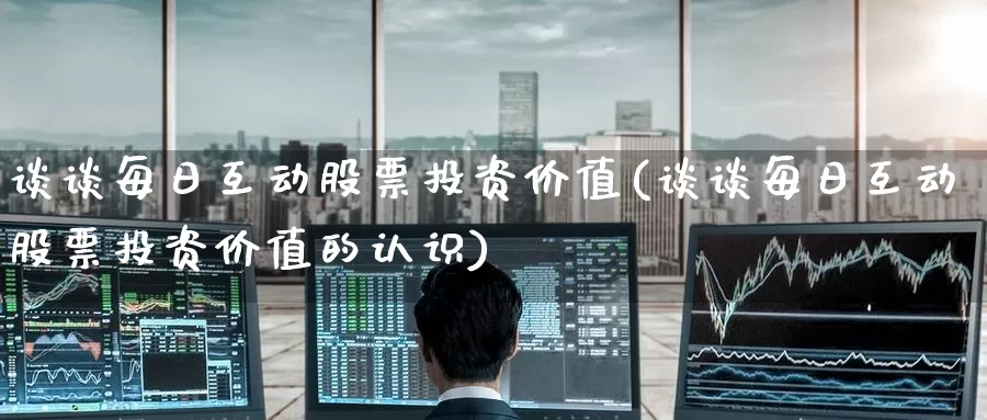谈谈每日互动股票投资价值(谈谈每日互动股票投资价值的认识)_https://www.zzcnk.com_理财_第1张
