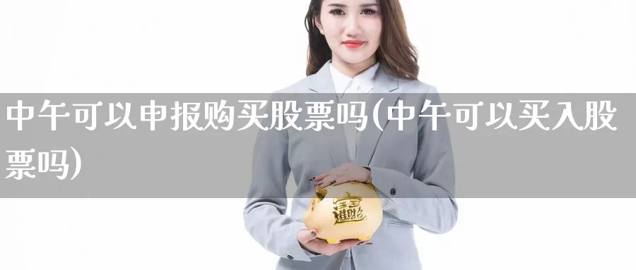 中午可以申报购买股票吗(中午可以买入股票吗)_https://www.zzcnk.com_股票_第1张